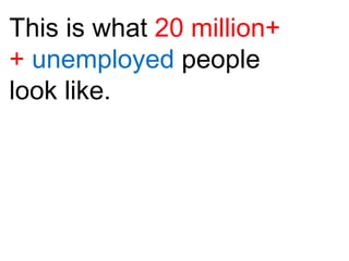 This is what  20 million++  unemployed  people look like. 