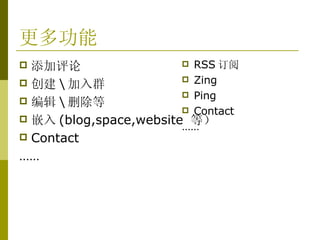 更多功能 添加评论 创建 \ 加入群 编辑 \ 删除等 嵌入 (blog,space,website  等） Contact …… RSS 订阅 Zing Ping Contact …… 