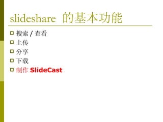 slideshare  的基本功能 搜索 / 查看 上传  分享  下载  制作 SlideCast 