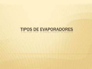 TIPOS DE EVAPORADORES
 