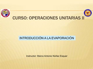CURSO: OPERACIONES UNITARIAS II
INTRODUCCIÓN A LA EVAPORACIÓN
Instructor: Marco Antonio Núñez Esquer
 