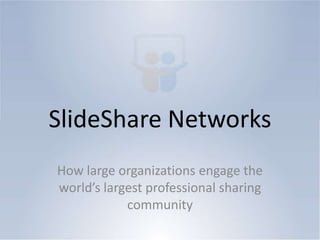 SlideShare Networks,[object Object],How large organizations engage the world’s largest professional sharing community,[object Object]