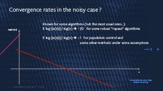 33
Convergence rates in the noisy case ?
Known for some algorithms (not the most usual ones…):
E log ||x(n)|| / log(n) è -1/2 for some robust ”repeat” algorithms
E log ||x(n)|| / log(n) è -1 for population control and
some other methods under some assumptions
3
log||x(n)||
n
Astete-Morales et al, Foga
Cauwet et al, Foga
 