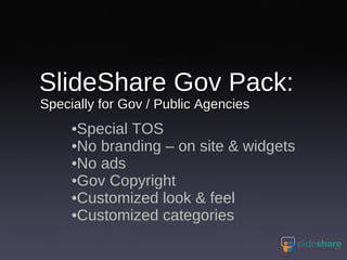 SlideShare Gov Pack:  Specially for Gov / Public Agencies Special TOS No branding – on site & widgets No ads Gov Copyright Customized look & feel Customized categories 