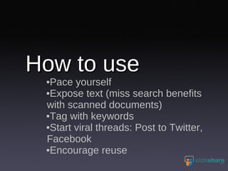 How to use Pace yourself Expose text (miss search benefits with scanned documents) Tag with keywords Start viral threads: Post to Twitter, Facebook Encourage reuse 