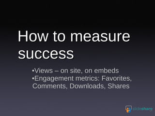 How to measure success Views – on site, on embeds Engagement metrics: Favorites, Comments, Downloads, Shares 