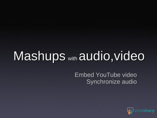 Mashups   with  audio,video Embed YouTube video Synchronize audio 