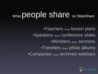 What  people share  on SlideShare Teachers  share  lesson plans Speakers  share  conference slides Ministers  share  sermons Travelers  share  photo albums Companies  share  archived webinars 