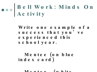 Bell Work: Minds On Activity Write one example of a success that you’ve experienced this school year. Mentee (on blue index card) Mentor (white index card) 