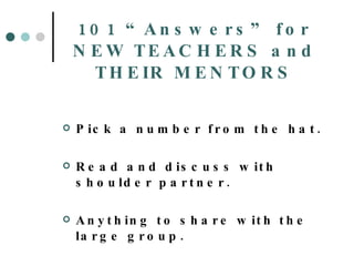 101 “Answers” for NEW TEACHERS and THEIR MENTORS Pick a number from the hat. Read and discuss with shoulder partner. Anything to share with the large group. 