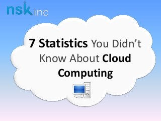 7 Statistics You Didn’t
Know About Cloud
Computing
 