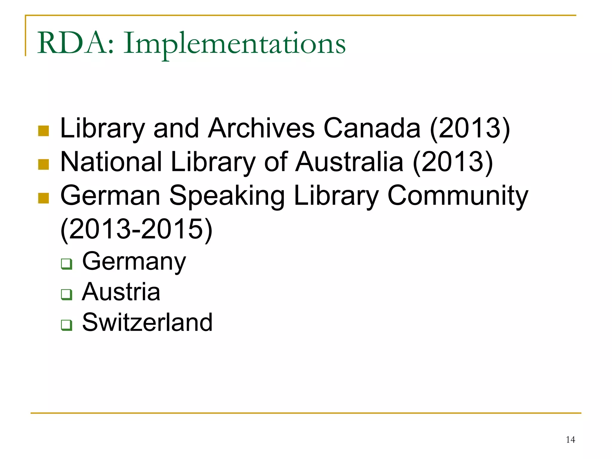 14
RDA: Implementations
 Library and Archives Canada (2013)
 National Library of Australia (2013)
 German Speaking Library Community
(2013-2015)
 Germany
 Austria
 Switzerland
 
