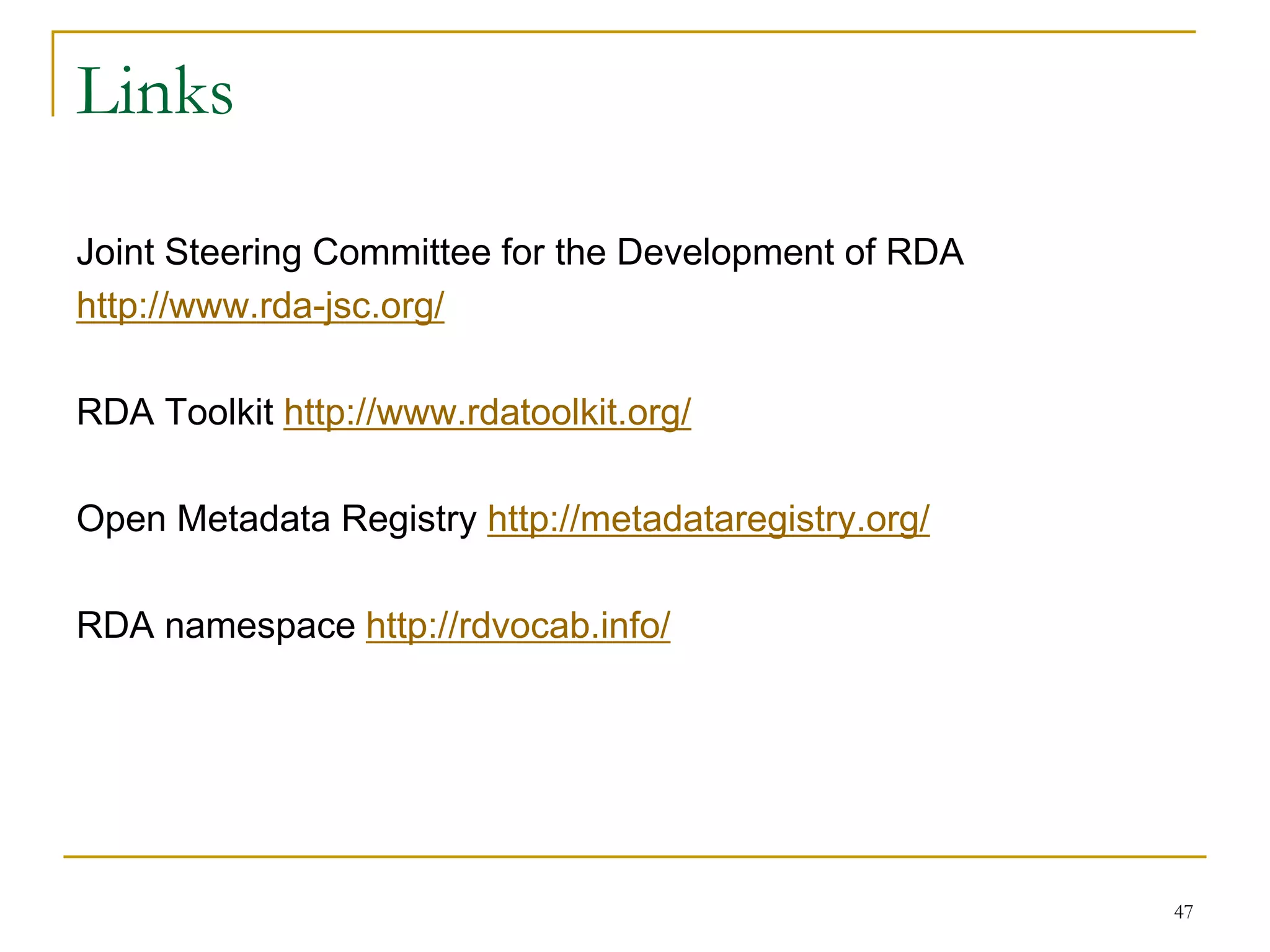 47
Links
Joint Steering Committee for the Development of RDA
http://www.rda-jsc.org/
RDA Toolkit http://www.rdatoolkit.org/
Open Metadata Registry http://metadataregistry.org/
RDA namespace http://rdvocab.info/
 