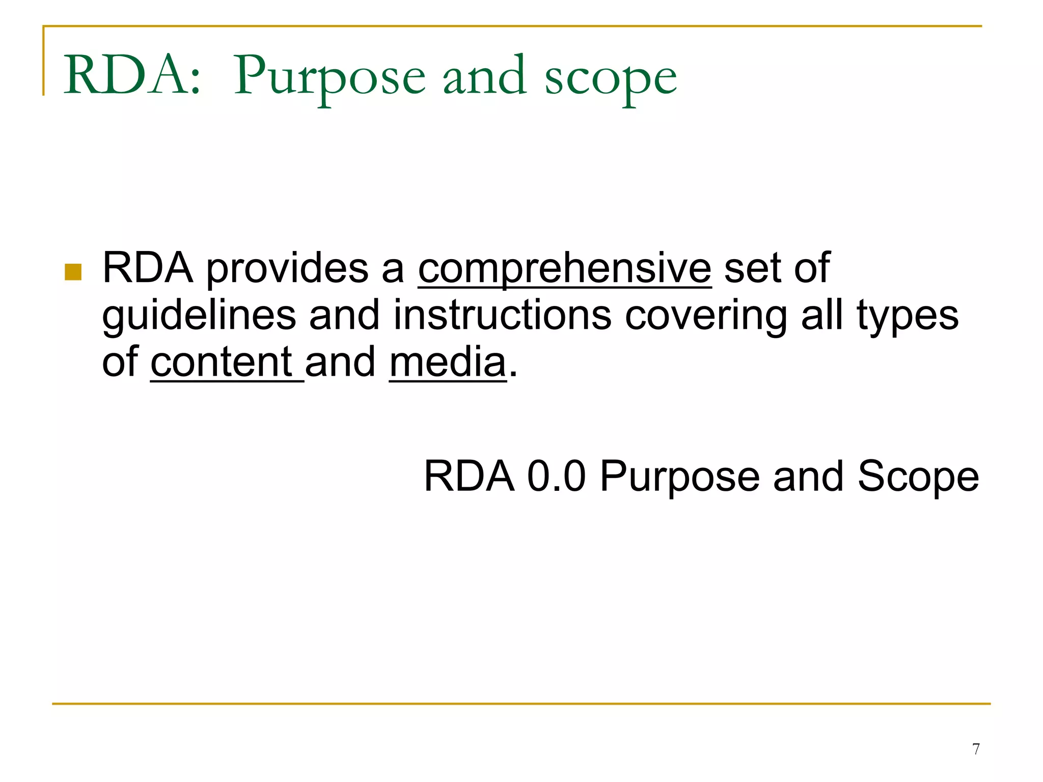 7
RDA: Purpose and scope
 RDA provides a comprehensive set of
guidelines and instructions covering all types
of content and media.
RDA 0.0 Purpose and Scope
 