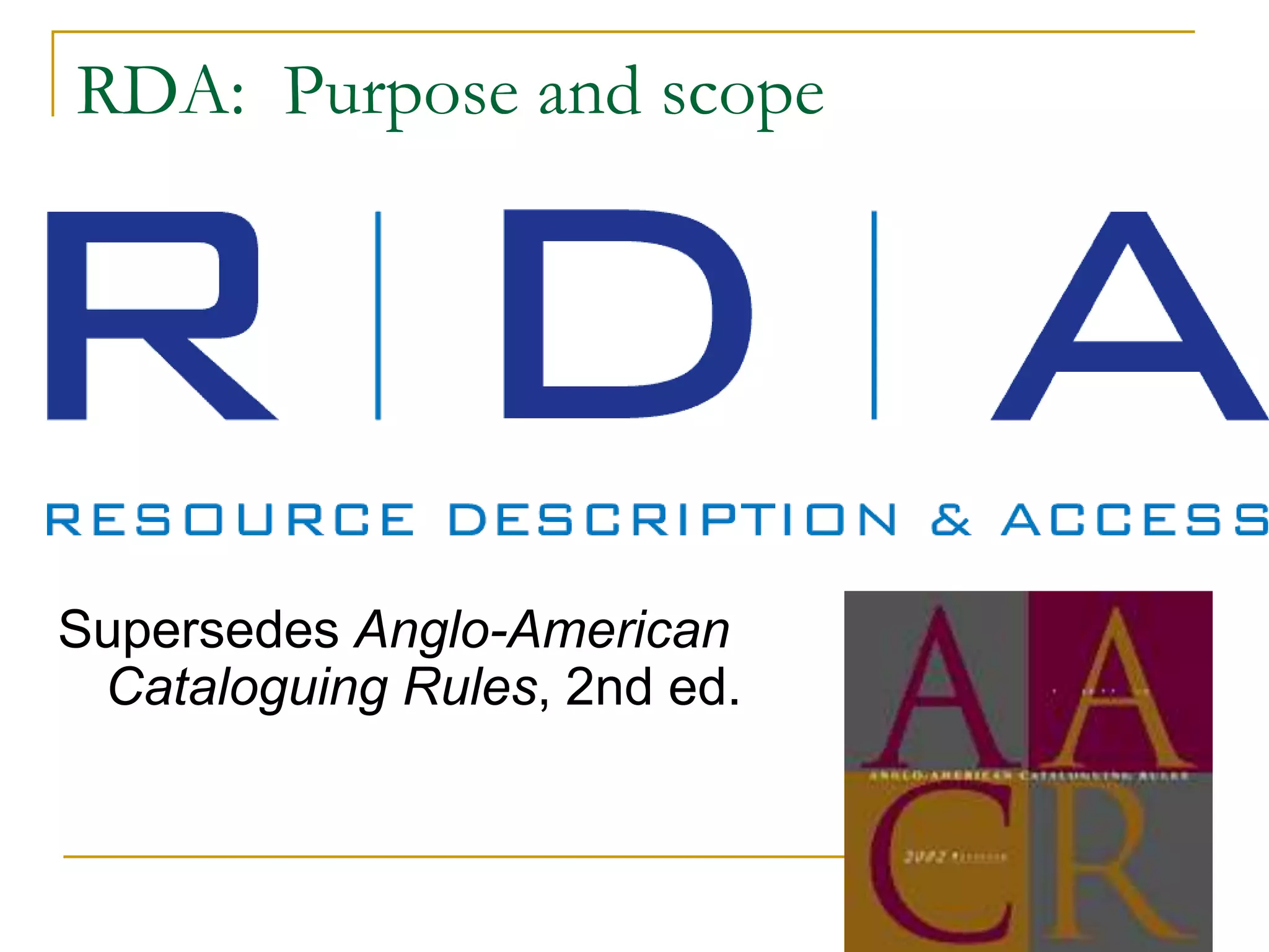 9
RDA: Purpose and scope
Supersedes Anglo-American
Cataloguing Rules, 2nd ed.
 