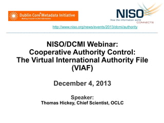 NISO/DCMI Webinar:
Cooperative Authority Control:
The Virtual International Authority File
(VIAF)
December 4, 2013
Speaker:
Thomas Hickey, Chief Scientist, OCLC
http://www.niso.org/news/events/2013/dcmi/authority
 