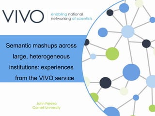 Semantic mashups across
large, heterogeneous
institutions: experiences
from the VIVO service
John Fereira
Cornell Universi...