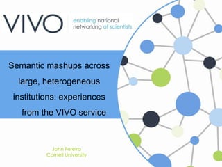Semantic mashups across
large, heterogeneous
institutions: experiences
from the VIVO service
John Fereira
Cornell Universi...