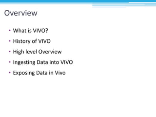 Overview
• What is VIVO?
• History of VIVO
• High level Overview
• Ingesting Data into VIVO
• Exposing Data in Vivo
 