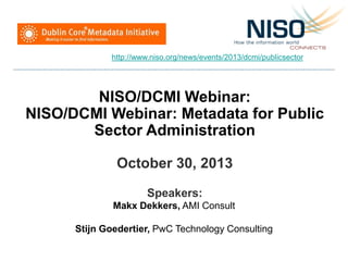 NISO/DCMI Webinar:
NISO/DCMI Webinar: Metadata for Public
Sector Administration
October 30, 2013
Speakers:
Makx Dekkers, AMI Consult
Stijn Goedertier, PwC Technology Consulting
http://www.niso.org/news/events/2013/dcmi/publicsector
 