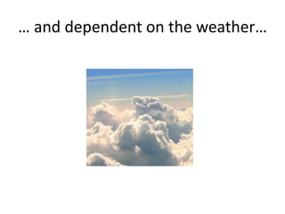 … and dependent on the weather…
 