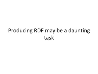 Producing RDF may be a daunting
task
 