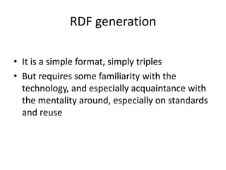 RDF generation
• It is a simple format, simply triples
• But requires some familiarity with the
technology, and especially acquaintance with
the mentality around, especially on standards
and reuse
 