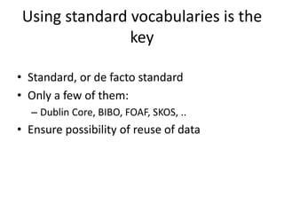 Using standard vocabularies is the
key
• Standard, or de facto standard
• Only a few of them:
– Dublin Core, BIBO, FOAF, SKOS, ..
• Ensure possibility of reuse of data
 