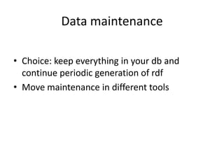 Data maintenance
• Choice: keep everything in your db and
continue periodic generation of rdf
• Move maintenance in different tools
 