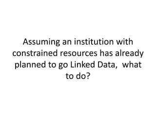 Assuming an institution with
constrained resources has already
planned to go Linked Data, what
to do?
 