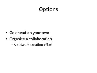 Options
• Go ahead on your own
• Organize a collaboration
– A network creation effort
 