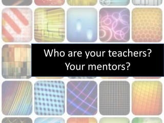 Who are your teachers?
Your mentors?
