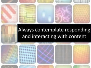 Always contemplate responding
and interacting with content