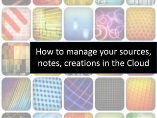 How to manage your sources,
notes, creations in the Cloud