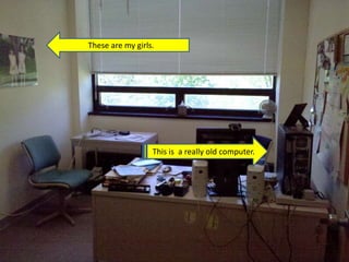 These are my girls.
This is a really old computer.