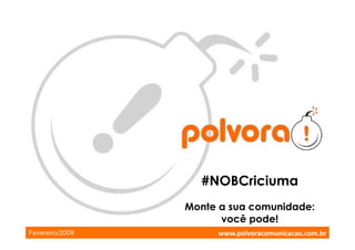 #NOBCriciuma
                 Monte a sua comunidade:
                       você pode!
                      www.polvoracomunicacao.com.br 
Fevereiro/2009
 