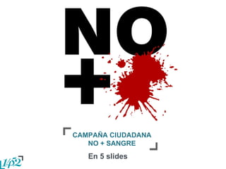 CAMPAÑA CIUDADANA NO + SANGRE En 5 slides  