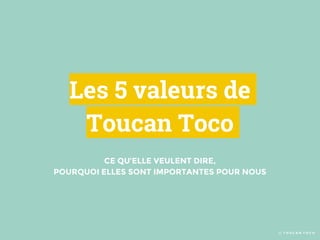 Les 5 valeurs de
Toucan Toco
© T O U C A N T O C O
CE QU’ELLE VEULENT DIRE,
POURQUOI ELLES SONT IMPORTANTES POUR NOUS
 