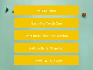 WTFM B*tch
Each One Teach One
Don’t Break The First Window
Getting Better Together
Be Well & Take Care
 