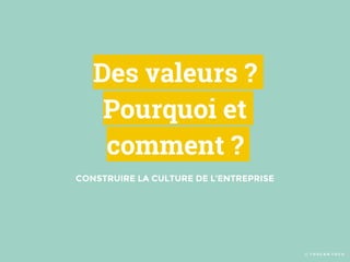 Des valeurs ?
Pourquoi et
comment ?
© T O U C A N T O C O
CONSTRUIRE LA CULTURE DE L’ENTREPRISE
 