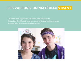 LES VALEURS, UN MATÉRIAU VIVANT
Certaines vont apparaître, certaines vont disparaître.
Des points de réflexion sont prévus au prochain séminaire chez
Toucan Toco, avec nos nouvelles recrues !
 