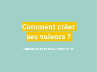 Comment créer
ses valeurs ?
© T O U C A N T O C O
POUR QU’ELLES SOIENT AUTHENTIQUES
 
