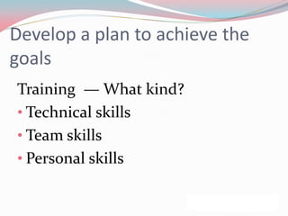 Develop a plan to achieve the
goals
Training — What kind?
• Technical skills
• Team skills
• Personal skills
 