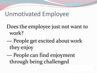 Unmotivated Employee
Does the employee just not want to
 work?
— People get excited about work
 they enjoy
— People can find enjoyment
 through being challenged
 