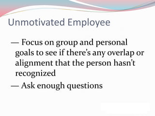 Unmotivated Employee
— Focus on group and personal
 goals to see if there’s any overlap or
 alignment that the person hasn’t
 recognized
— Ask enough questions
 
