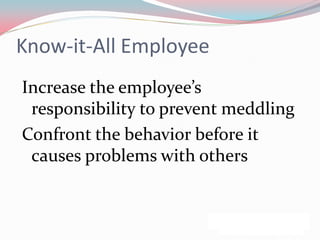 Know-it-All Employee
Increase the employee’s
 responsibility to prevent meddling
Confront the behavior before it
 causes problems with others
 