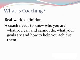 What is Coaching?
Real-world definition
A coach needs to know who you are,
 what you can and cannot do, what your
 goals are and how to help you achieve
 them.
 