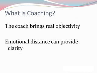 What is Coaching?
The coach brings real objectivity

Emotional distance can provide
 clarity
 