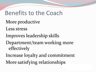 Benefits to the Coach
More productive
Less stress
Improves leadership skills
Department/team working more
 effectively
Increase loyalty and commitment
More satisfying relationships
 
