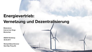 Next Big Thing
AG
1
Energievertrieb:
Vernetzung und Dezentralisierung
Mieterstrom
Internet der Dinge
Blockchain
BDEW Workshop
30.03.2017
Michael Maria Bommer
Next Big Thing AG
 
